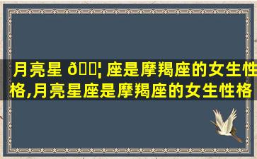 月亮星 🐦 座是摩羯座的女生性格,月亮星座是摩羯座的女生性格特点吗